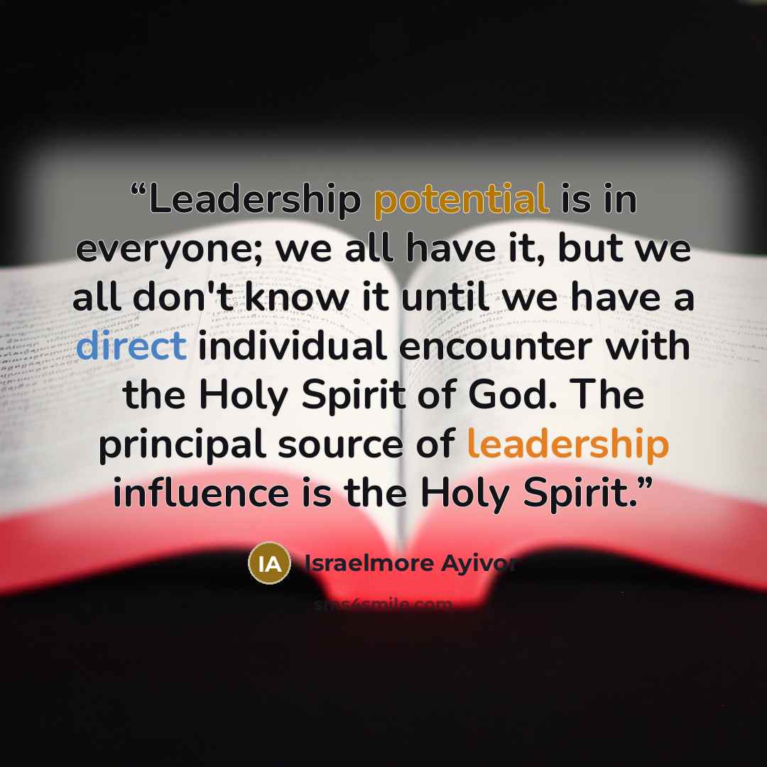 “Leadership potential is in everyone; we all have it, but we all don't know it until we have a direct individual encounter with the Holy Spirit of God. The principal source of leadership influence is the Holy Spirit.” quote by Israelmore Ayivor