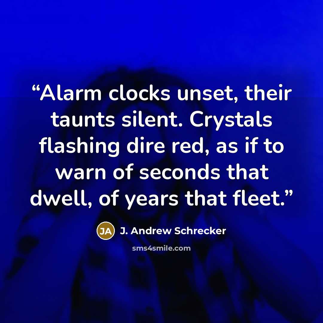 “Alarm clocks unset, their taunts silent. Crystals flashing dire red, as if to warn of seconds that dwell, of years that fleet.” quote by J. Andrew Schrecker