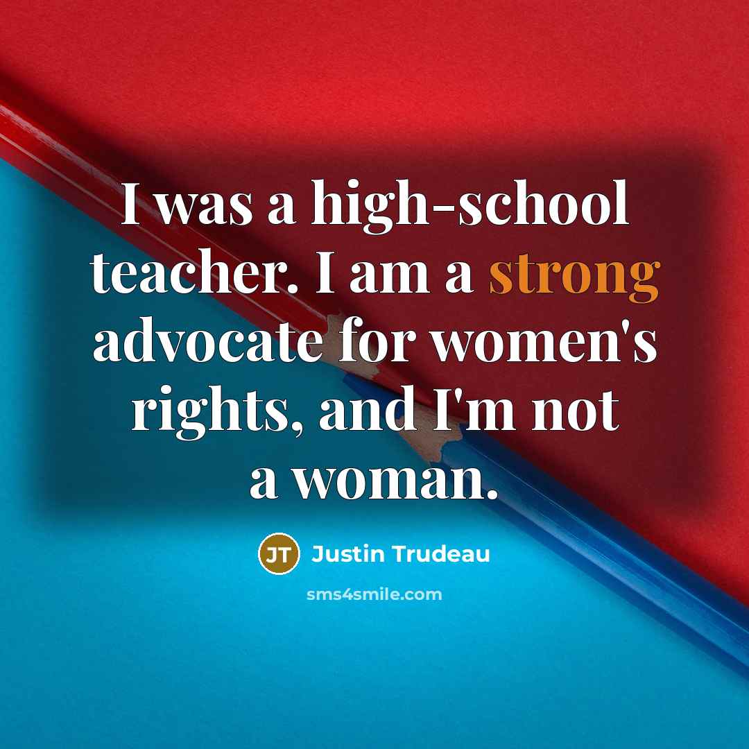 “I was a high-school teacher. I am a strong advocate for women's rights, and I'm not a woman.” quote by Justin Trudeau