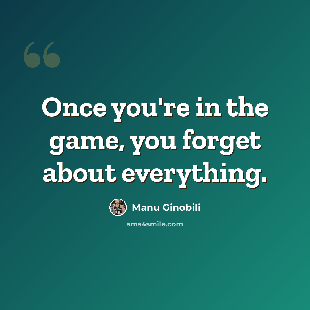 “Once you're in the game, you forget about everything.” quote by Manu Ginobili