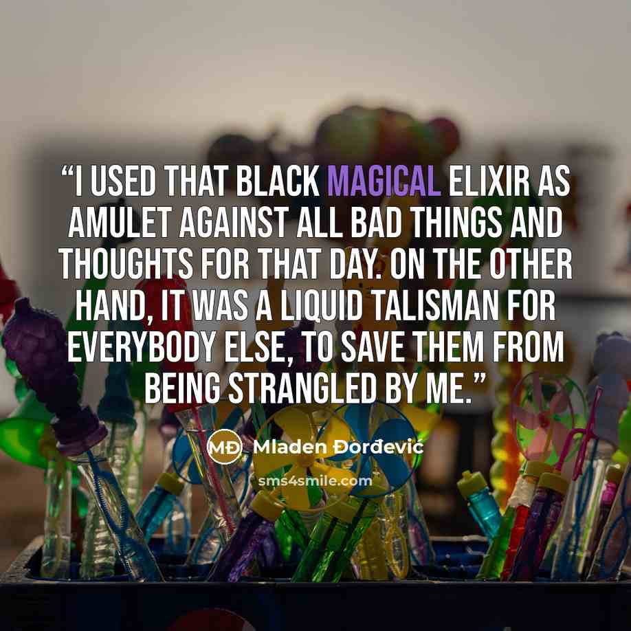 “I used that black magical elixir as amulet against all bad things and thoughts for that day. On the other hand, it was a liquid talisman for everybody else, to save them from being strangled by me.” quote by Mladen Đorđević