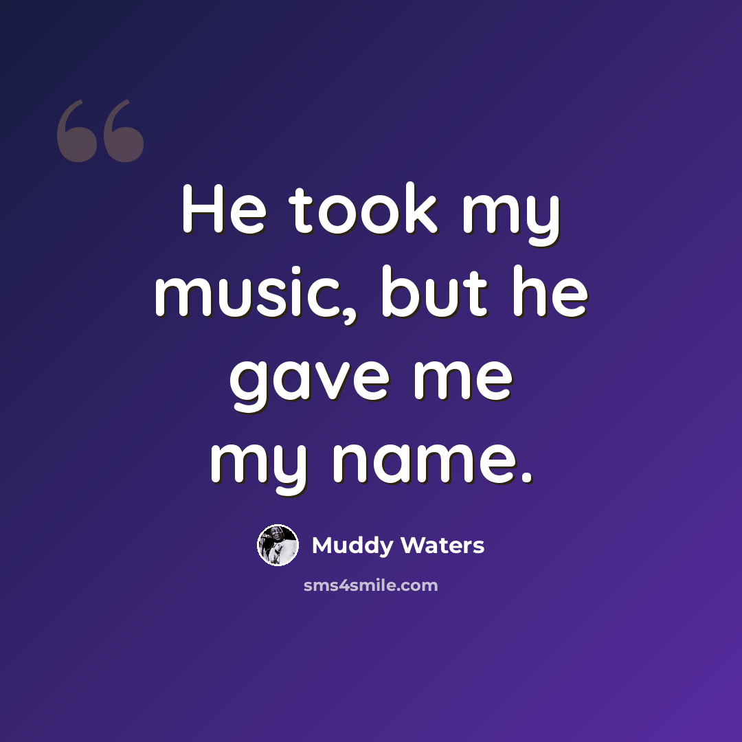 “He took my music, but he gave me my name.” quote by Muddy Waters