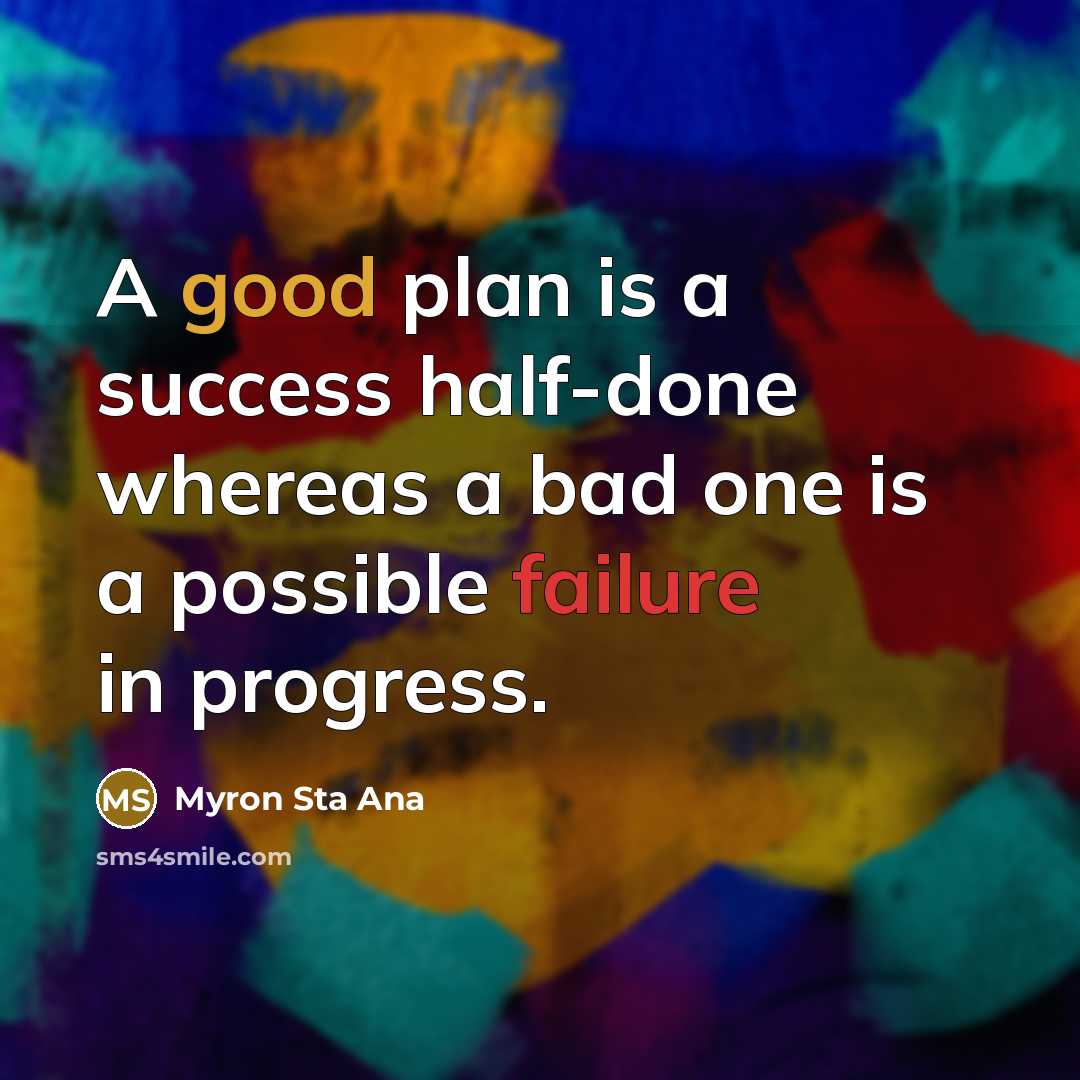 “A good plan is a success half-done whereas a bad one is a possible failure in progress.” quote by Myron Sta Ana