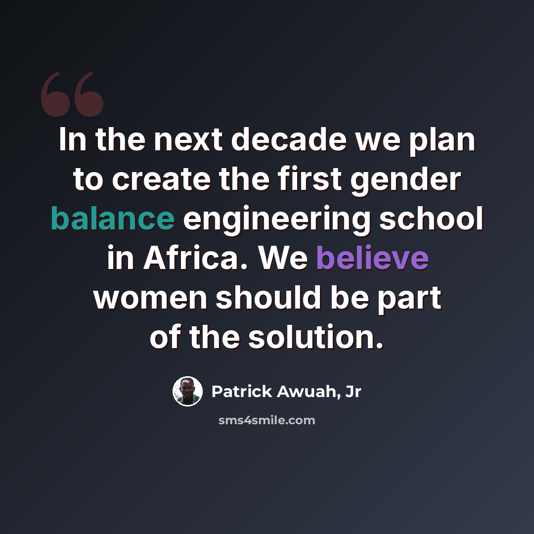 “In the next decade we plan to create the first gender balance engineering school in Africa. We believe women should be part of the solution.” quote by Patrick Awuah, Jr
