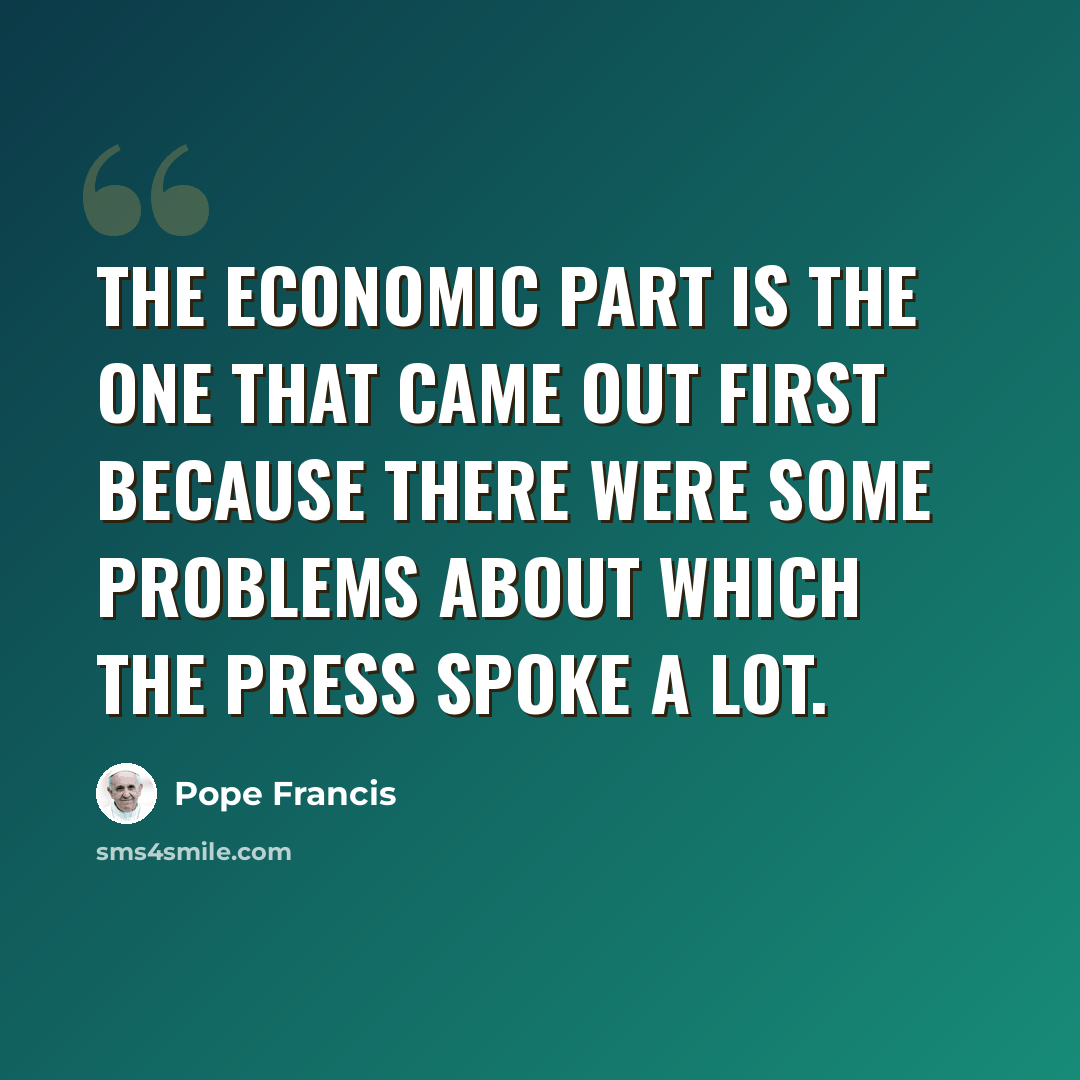 “The economic part is the one that came out first because there were some problems about which the press spoke a lot.” quote by Pope Francis