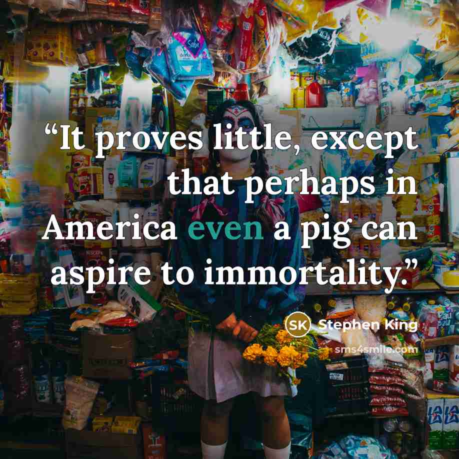 “It proves little, except that perhaps in America even a pig can aspire to immortality.” quote by Stephen King