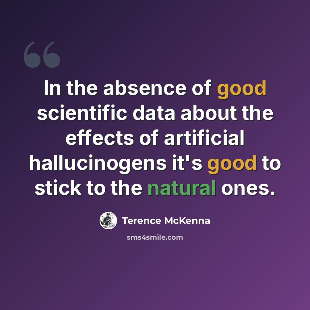 “In the absence of good scientific data about the effects of artificial hallucinogens it's good to stick to the natural ones.” quote by Terence McKenna