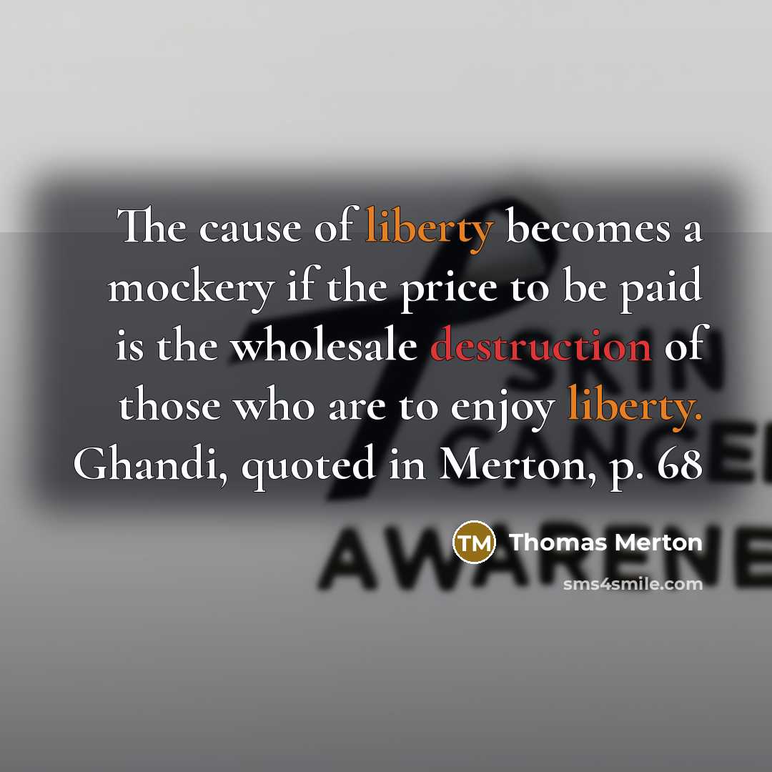“The cause of liberty becomes a mockery if the price to be paid is the wholesale destruction of those who are to enjoy liberty. Ghandi, quoted in Merton, p. 68” quote by Thomas Merton