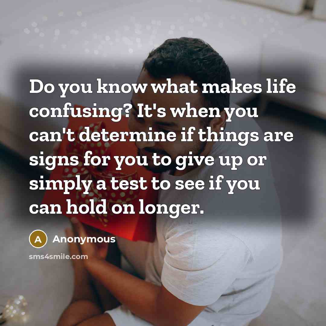 “Do you know what makes life confusing? It's when you can't determine if things are signs for you to give up or simply a test to see if you can hold on longer.” quote by Anonymous