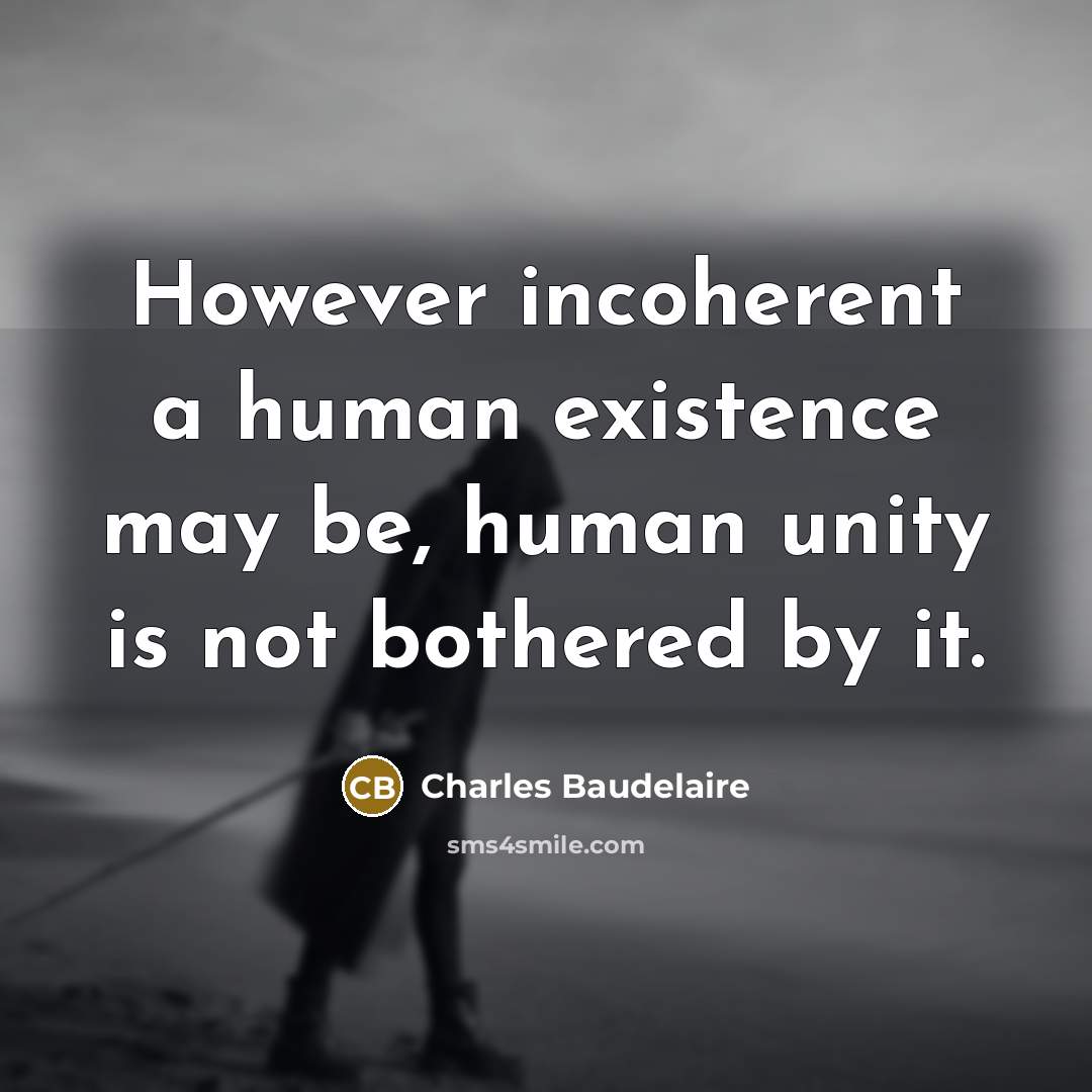 “However incoherent a human existence may be, human unity is not bothered by it.” quote by Charles Baudelaire