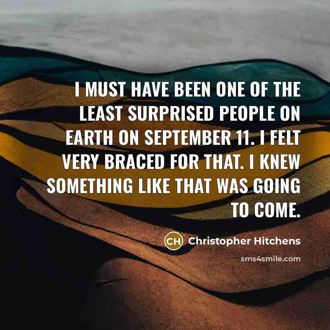 “I must have been one of the least surprised people on earth on September 11. I felt very braced for that. I knew something like that was going to come.” quote by Christopher Hitchens