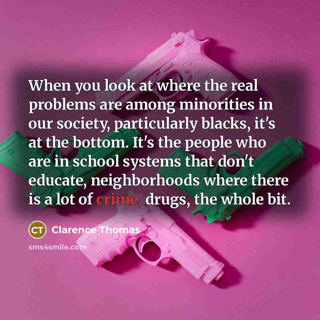 “When you look at where the real problems are among minorities in our society, particularly blacks, it's at the bottom. It's the people who are in school systems that don't educate, neighborhoods where there is a lot of crime, drugs, the whole bit.” quote by Clarence Thomas