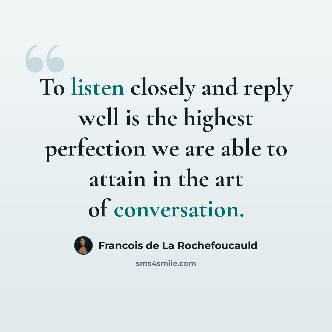 “To listen closely and reply well is the highest perfection we are able to attain in the art of conversation.” quote by Francois de La Rochefoucauld
