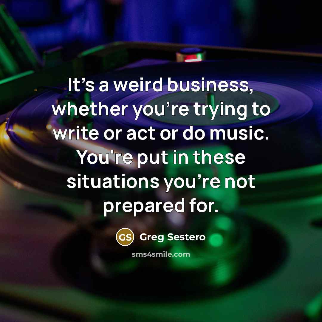 “It's a weird business, whether you're trying to write or act or do music. You're put in these situations you're not prepared for.” quote by Greg Sestero