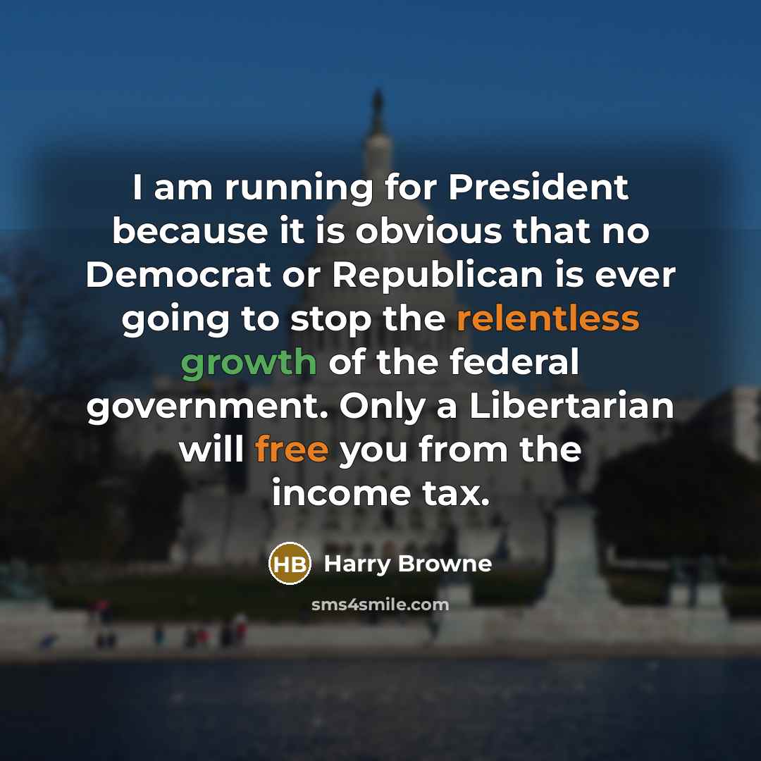 “I am running for President because it is obvious that no Democrat or Republican is ever going to stop the relentless growth of the federal government. Only a Libertarian will free you from the income tax.” quote by Harry Browne