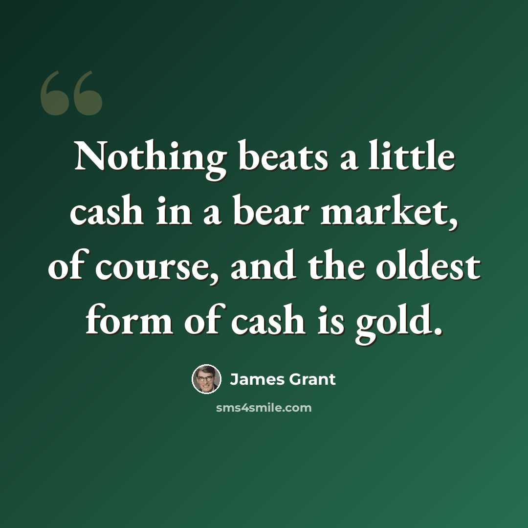 “Nothing beats a little cash in a bear market, of course, and the oldest form of cash is gold.” quote by James Grant
