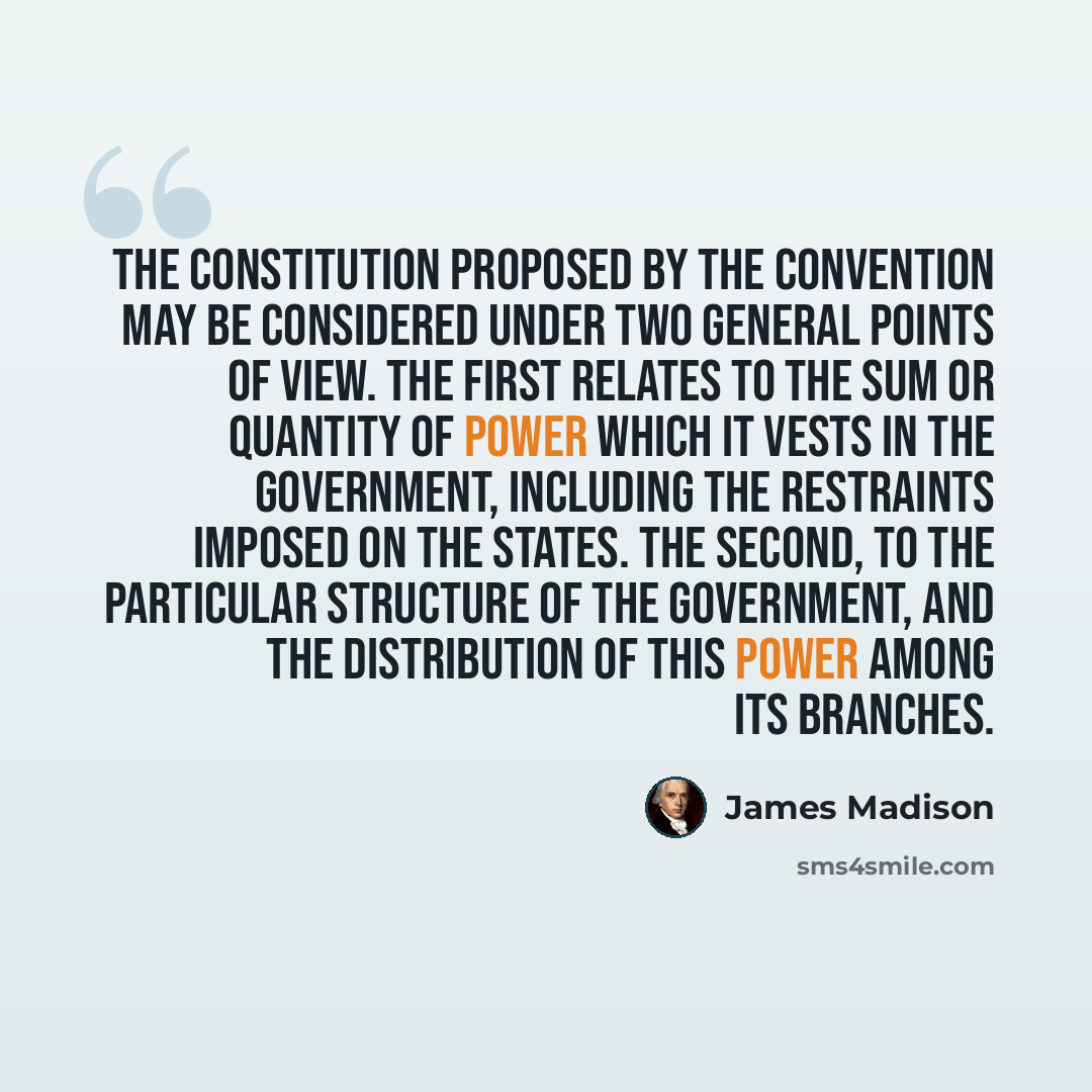 “THE Constitution proposed by the convention may be considered under two general points of view. The FIRST relates to the sum or quantity of power which it vests in the government, including the restraints imposed on the States. The SECOND, to the particular structure of the government, and the…” quote by James Madison