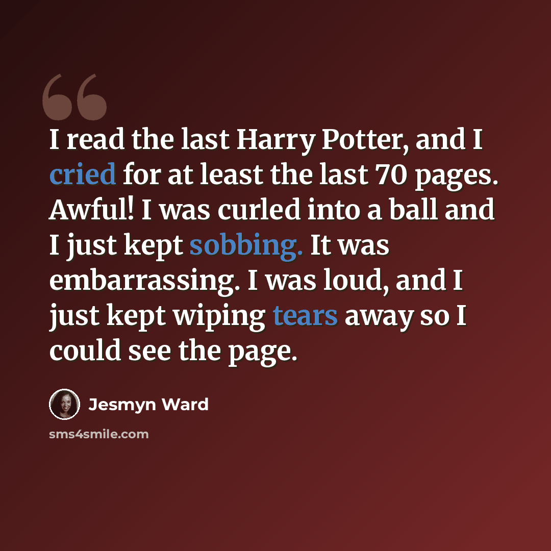 “I read the last Harry Potter, and I cried for at least the last 70 pages. Awful! I was curled into a ball and I just kept sobbing. It was embarrassing. I was loud, and I just kept wiping tears away so I could see the page.” quote by Jesmyn Ward