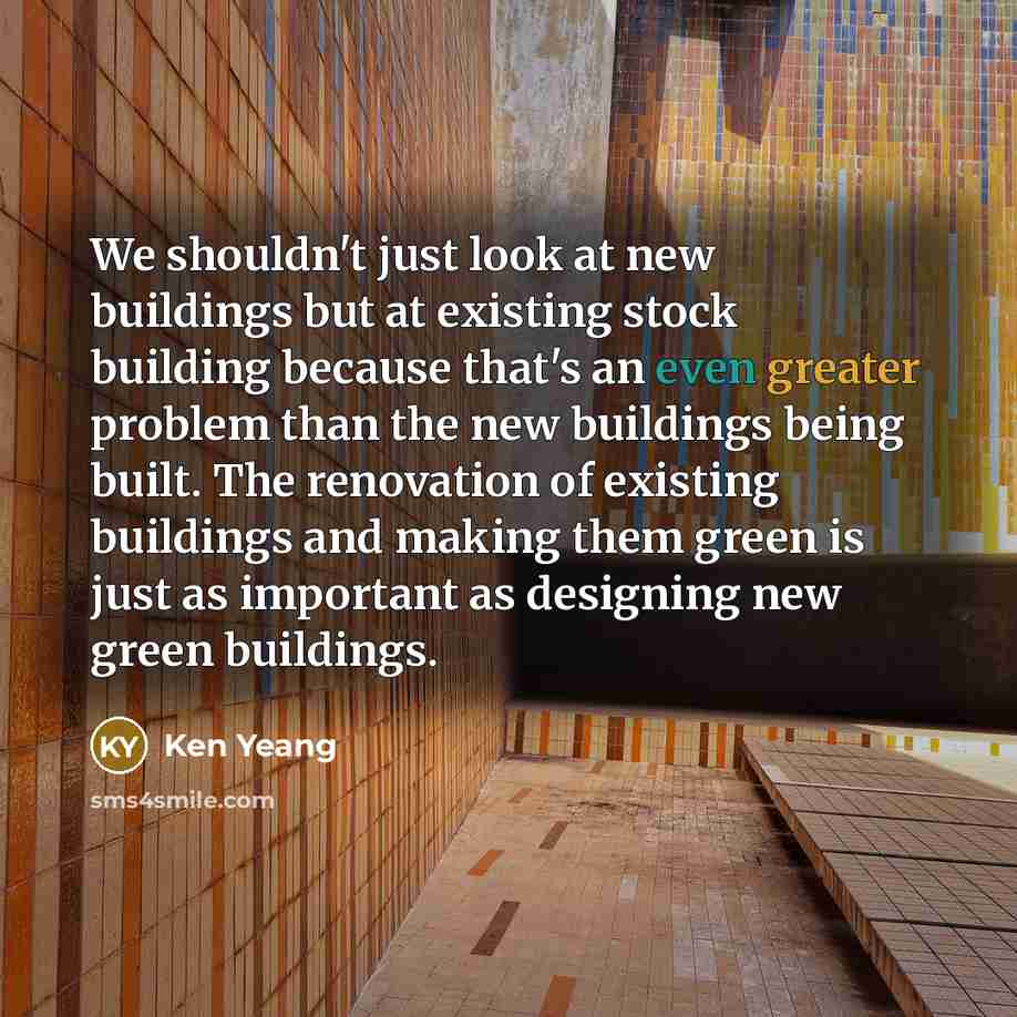 “We shouldn't just look at new buildings but at existing stock building because that's an even greater problem than the new buildings being built. The renovation of existing buildings and making them green is just as important as designing new green buildings.” quote by Ken Yeang