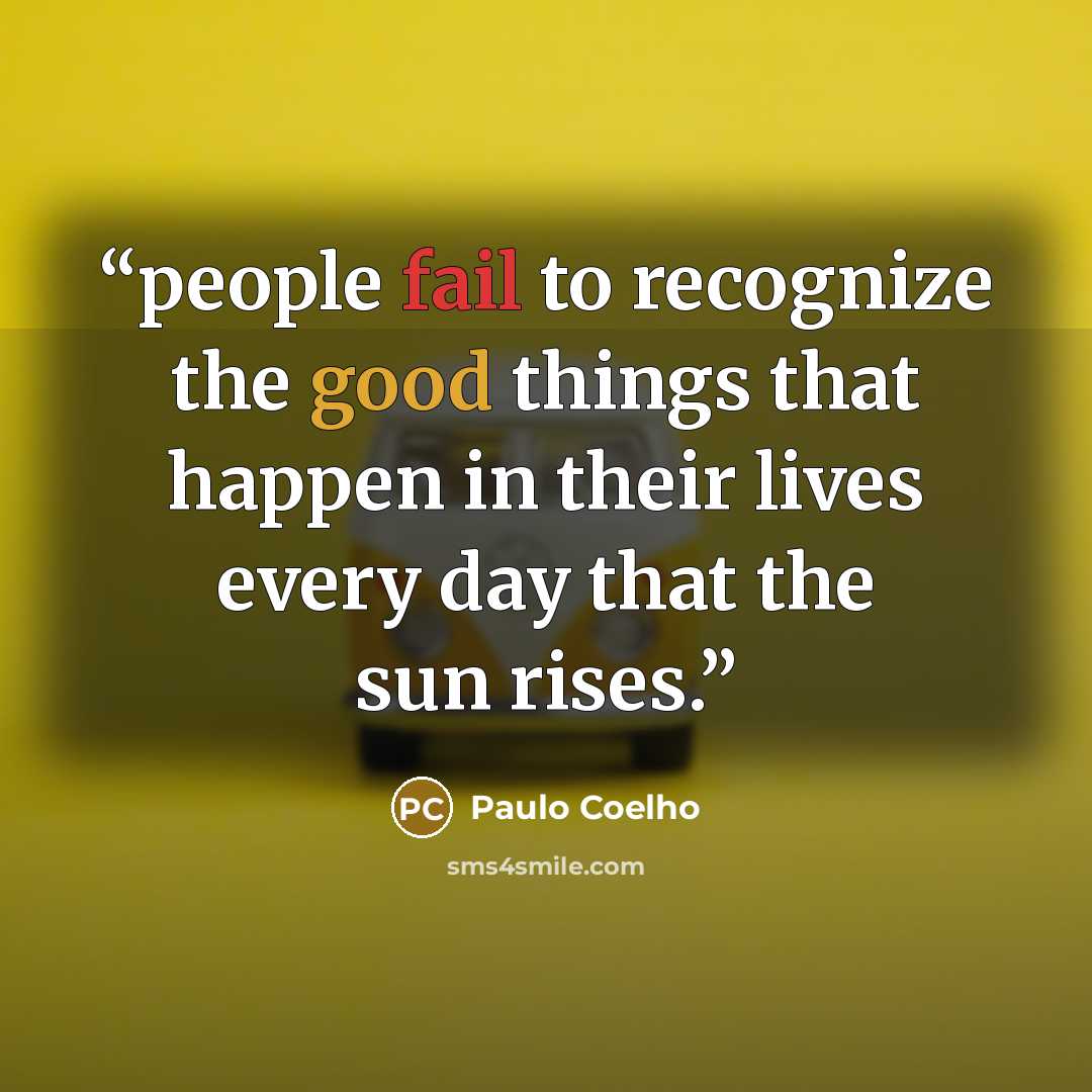 “people fail to recognize the good things that happen in their lives every day that the sun rises.” quote by Paulo Coelho