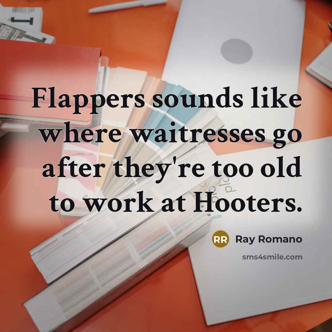 “Flappers sounds like where waitresses go after they're too old to work at Hooters.” quote by Ray Romano