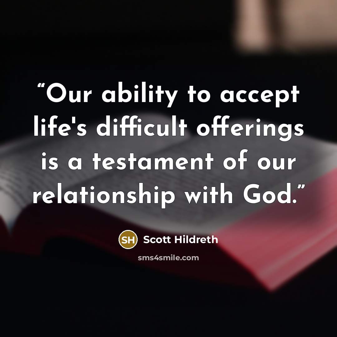 “Our ability to accept life's difficult offerings is a testament of our relationship with God.” quote by Scott Hildreth