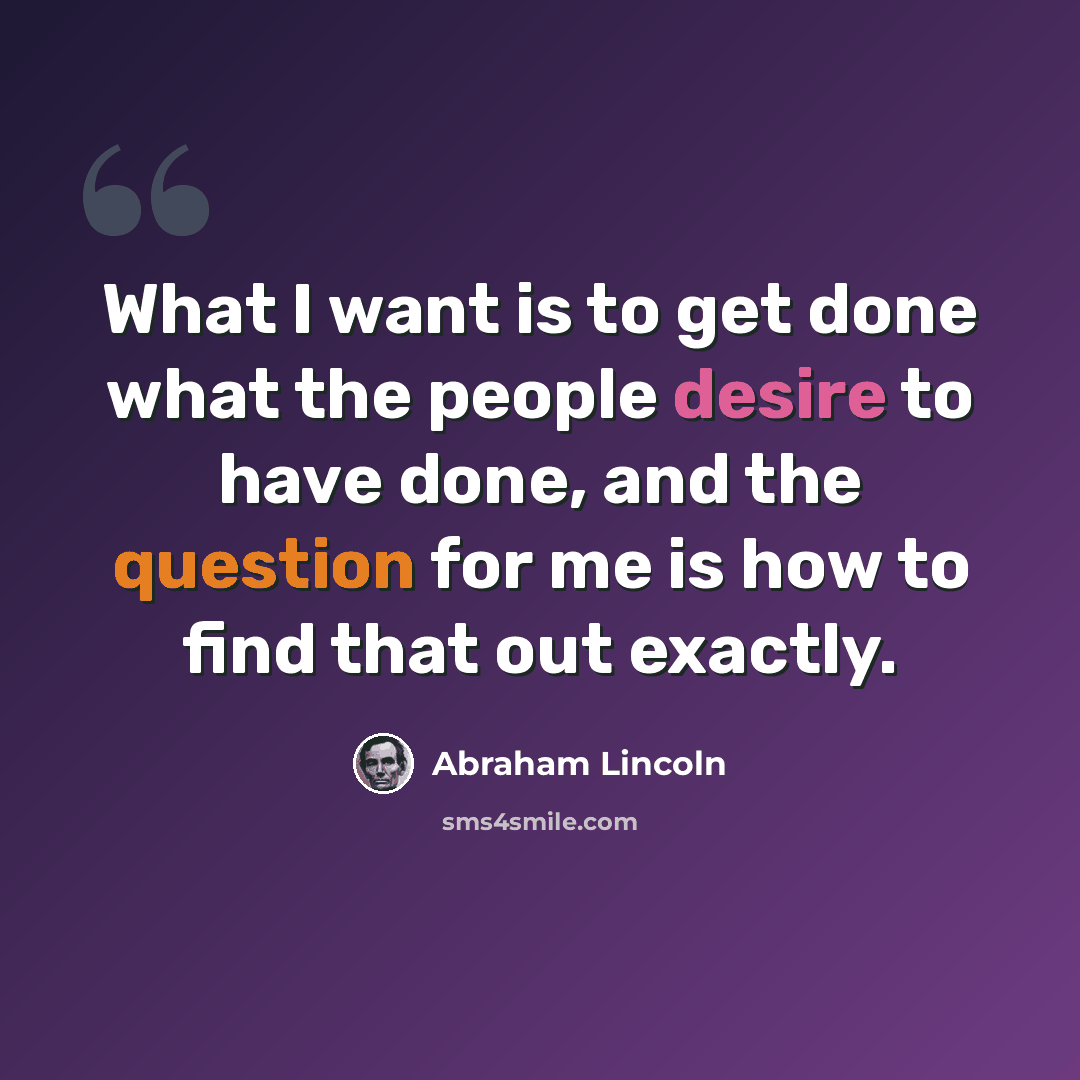 “What I want is to get done what the people desire to have done, and the question for me is how to find that out exactly.” quote by Abraham Lincoln