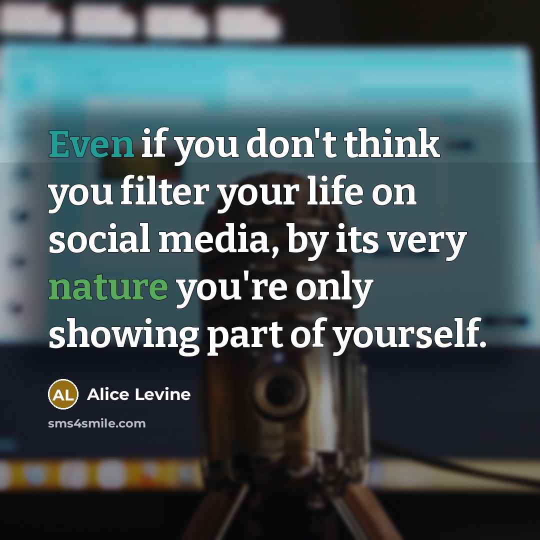 “Even if you don't think you filter your life on social media, by its very nature you're only showing part of yourself.” quote by Alice Levine