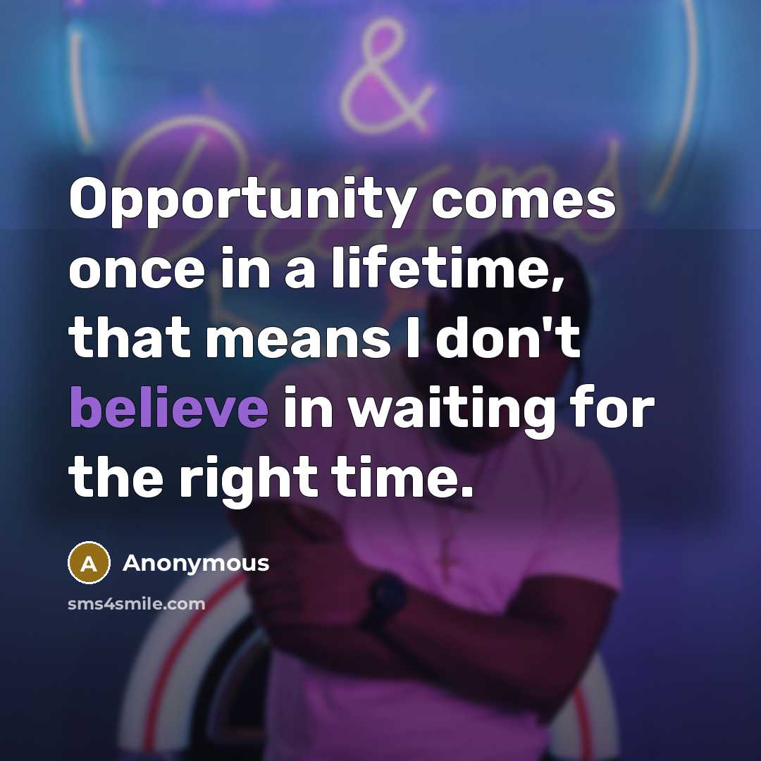“Opportunity comes once in a lifetime, that means I don't believe in waiting for the right time.” quote by Anonymous