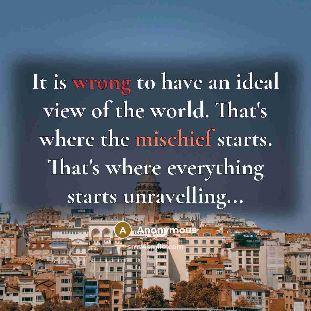 “It is wrong to have an ideal view of the world. That's where the mischief starts. That's where everything starts unravelling...” quote by Anonymous