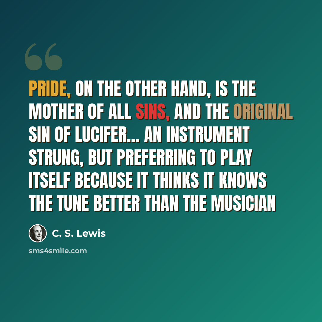 “Pride, on the other hand, is the mother of all sins, and the original sin of lucifer… An instrument strung, but preferring to play itself because it thinks it knows the tune better than the Musician” quote by C. S. Lewis