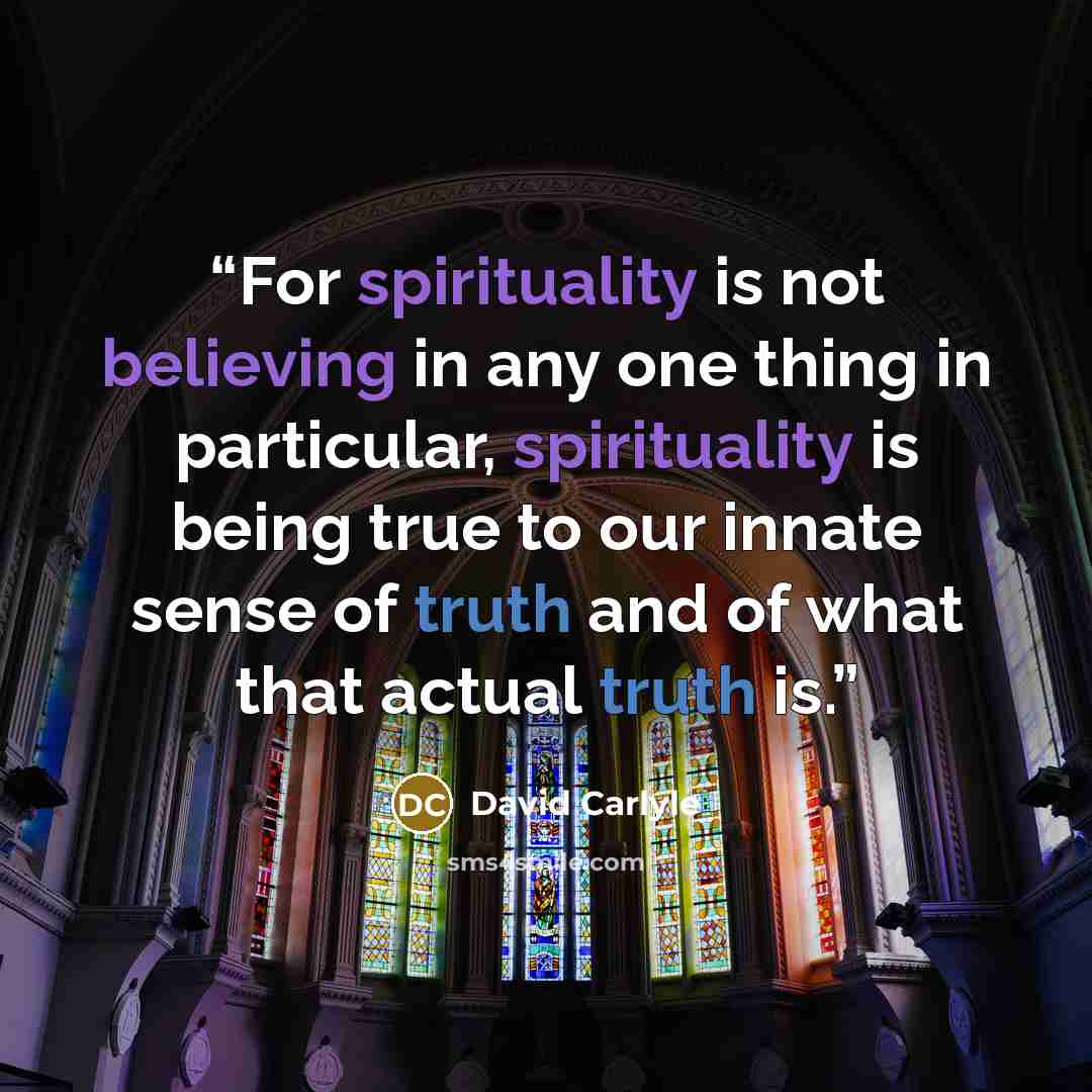 “For spirituality is not believing in any one thing in particular, spirituality is being true to our innate sense of truth and of what that actual truth is.” quote by David Carlyle