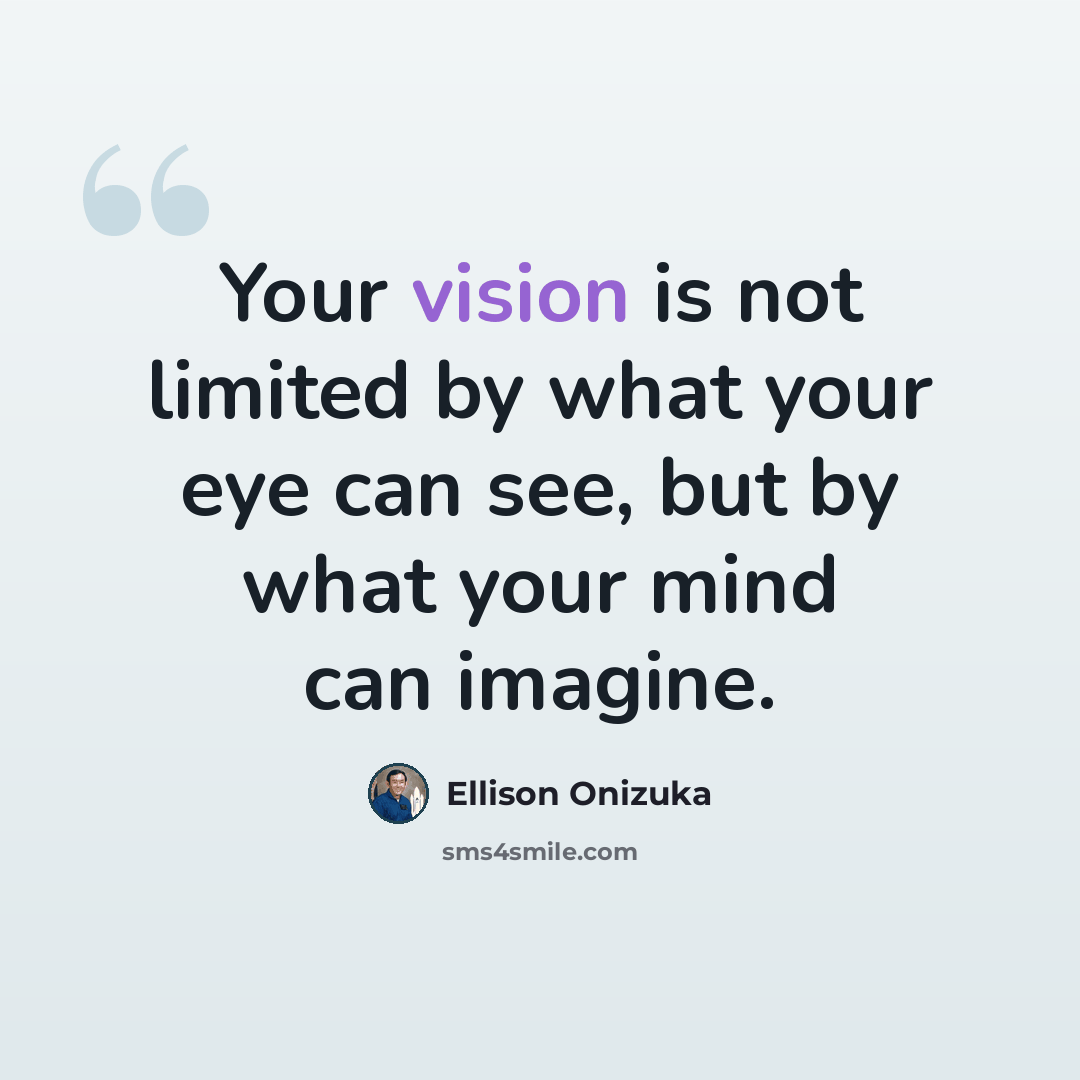 “Your vision is not limited by what your eye can see, but by what your mind can imagine.” quote by Ellison Onizuka