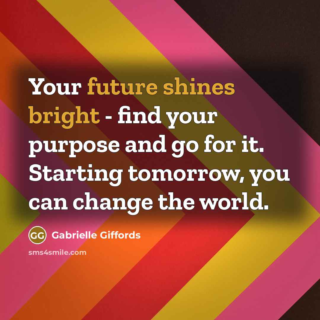 “Your future shines bright - find your purpose and go for it. Starting tomorrow, you can change the world.” quote by Gabrielle Giffords