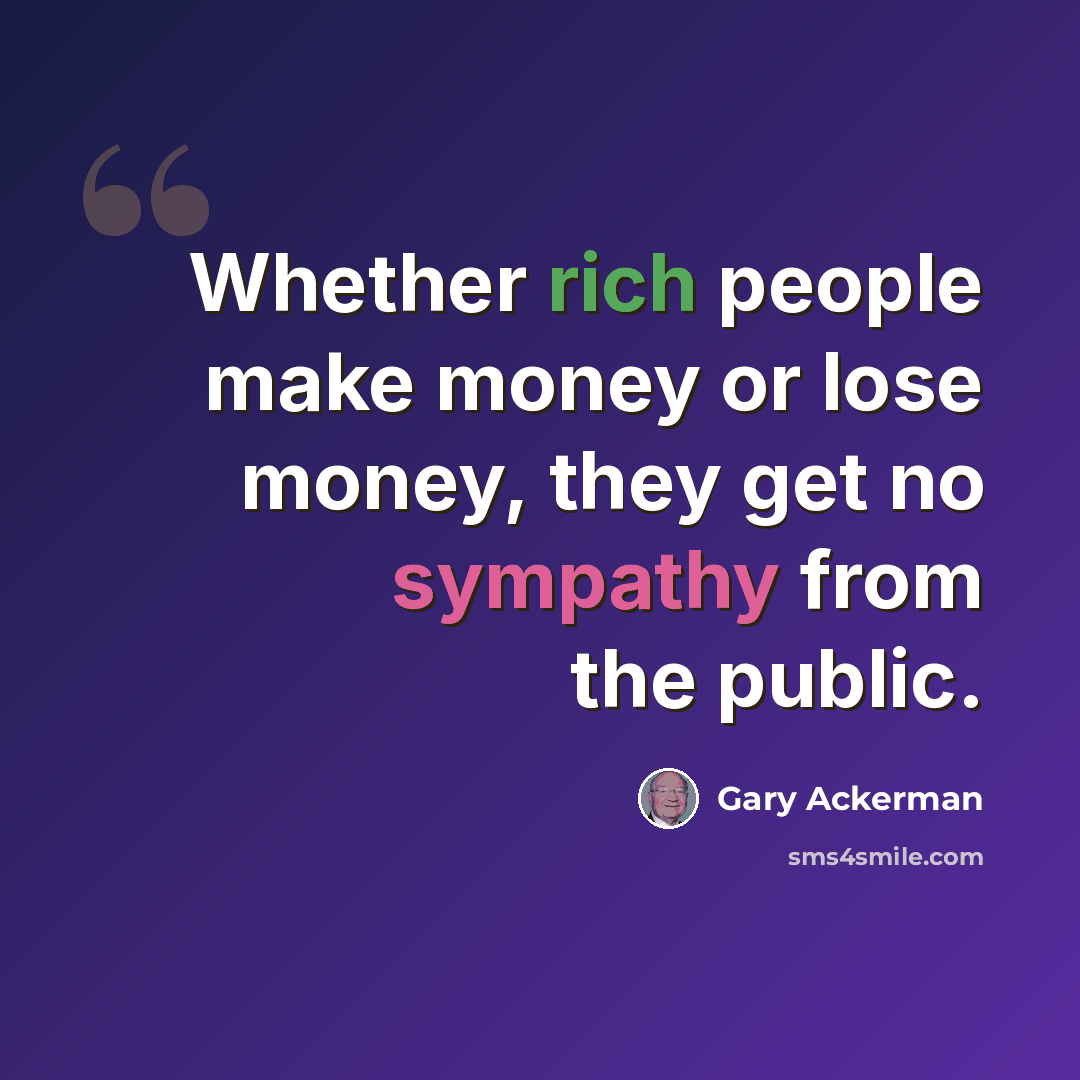 “Whether rich people make money or lose money, they get no sympathy from the public.” quote by Gary Ackerman