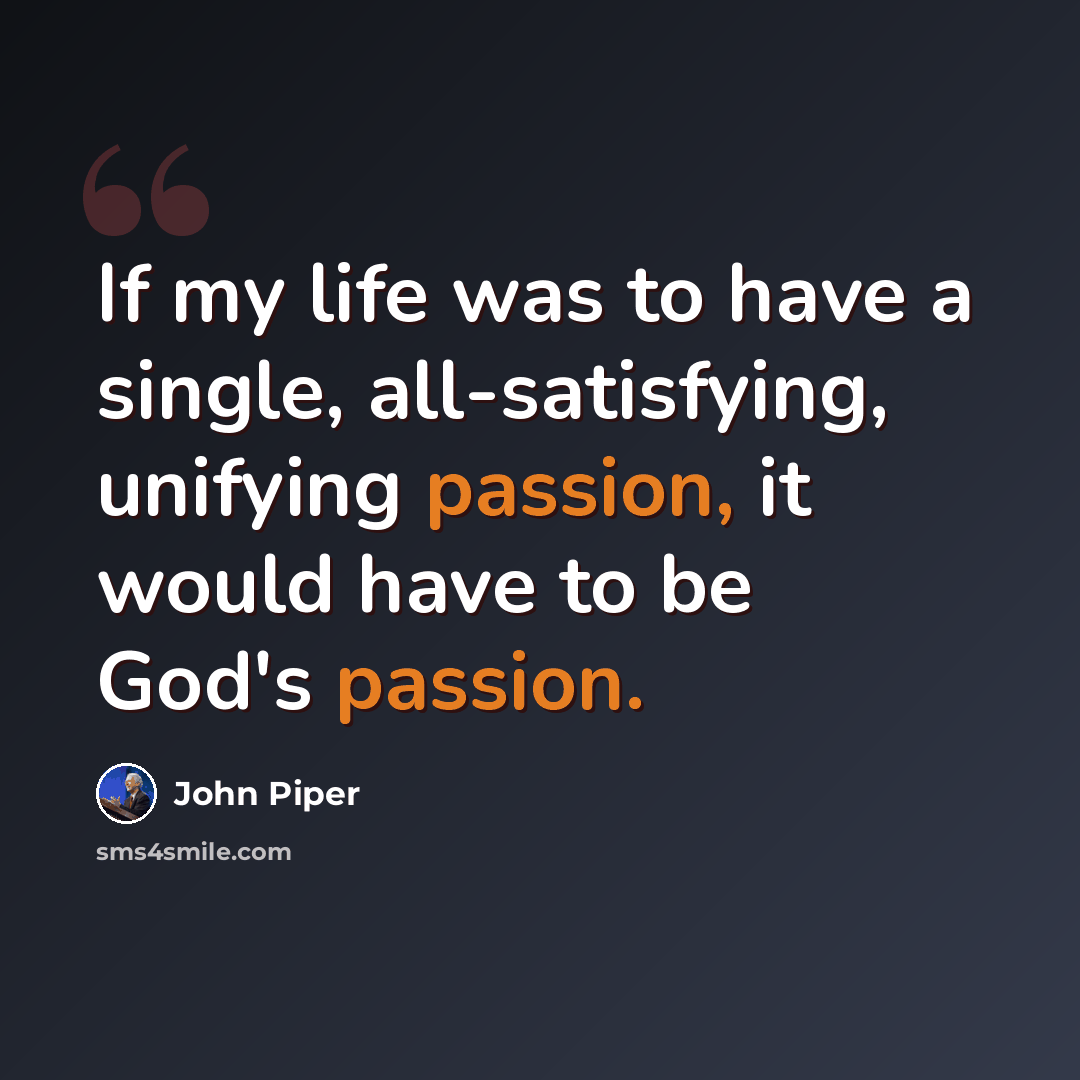 “If my life was to have a single, all-satisfying, unifying passion, it would have to be God's passion.” quote by John Piper