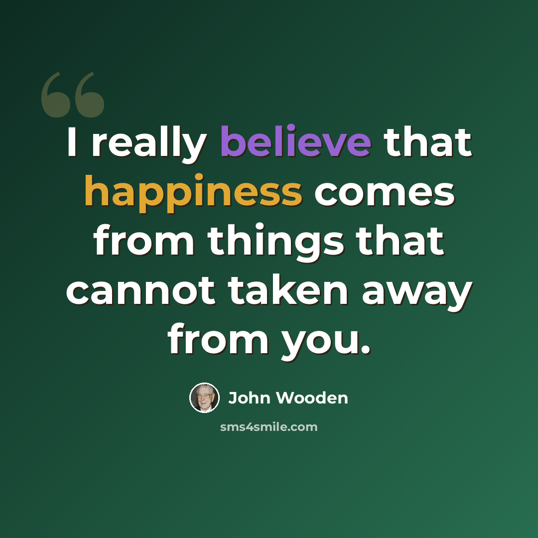 “I really believe that happiness comes from things that cannot taken away from you.” quote by John Wooden