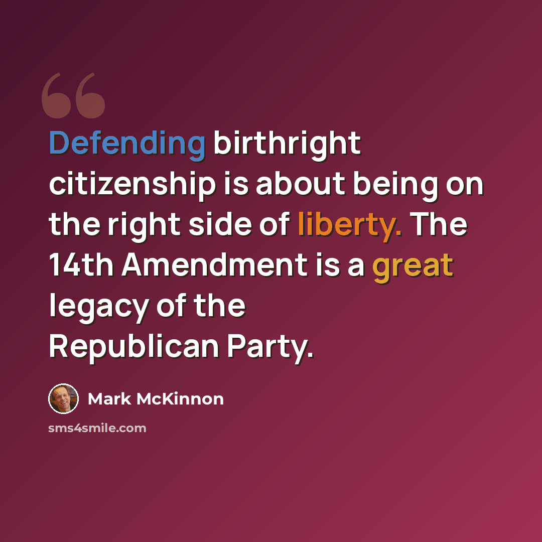 “Defending birthright citizenship is about being on the right side of liberty. The 14th Amendment is a great legacy of the Republican Party.” quote by Mark McKinnon