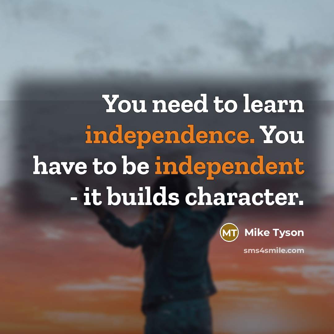 “You need to learn independence. You have to be independent - it builds character.” quote by Mike Tyson