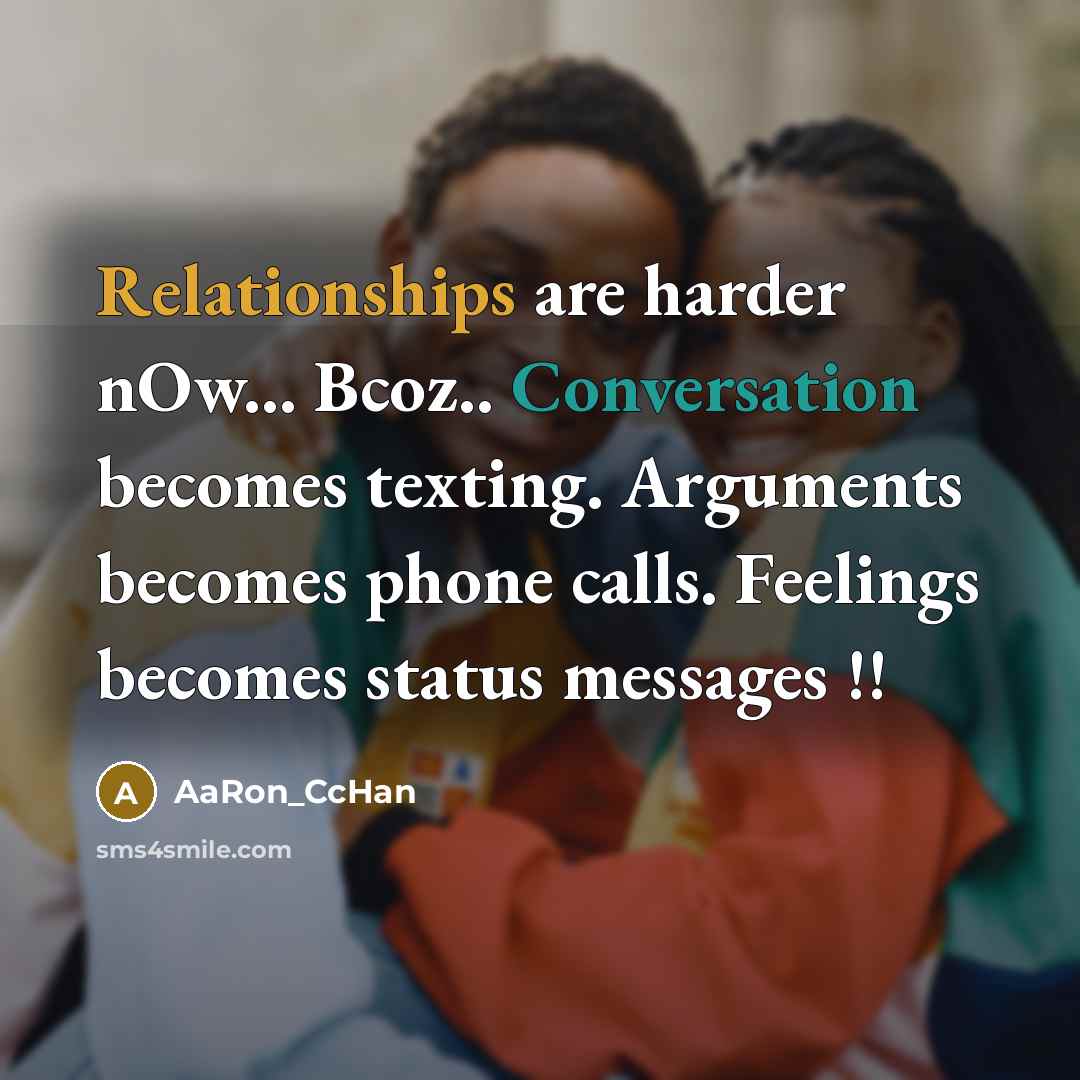 “Relationships are harder nOw... Bcoz.. Conversation becomes texting. Arguments becomes phone calls. Feelings becomes status messages !!” quote by AaRon_CcHan