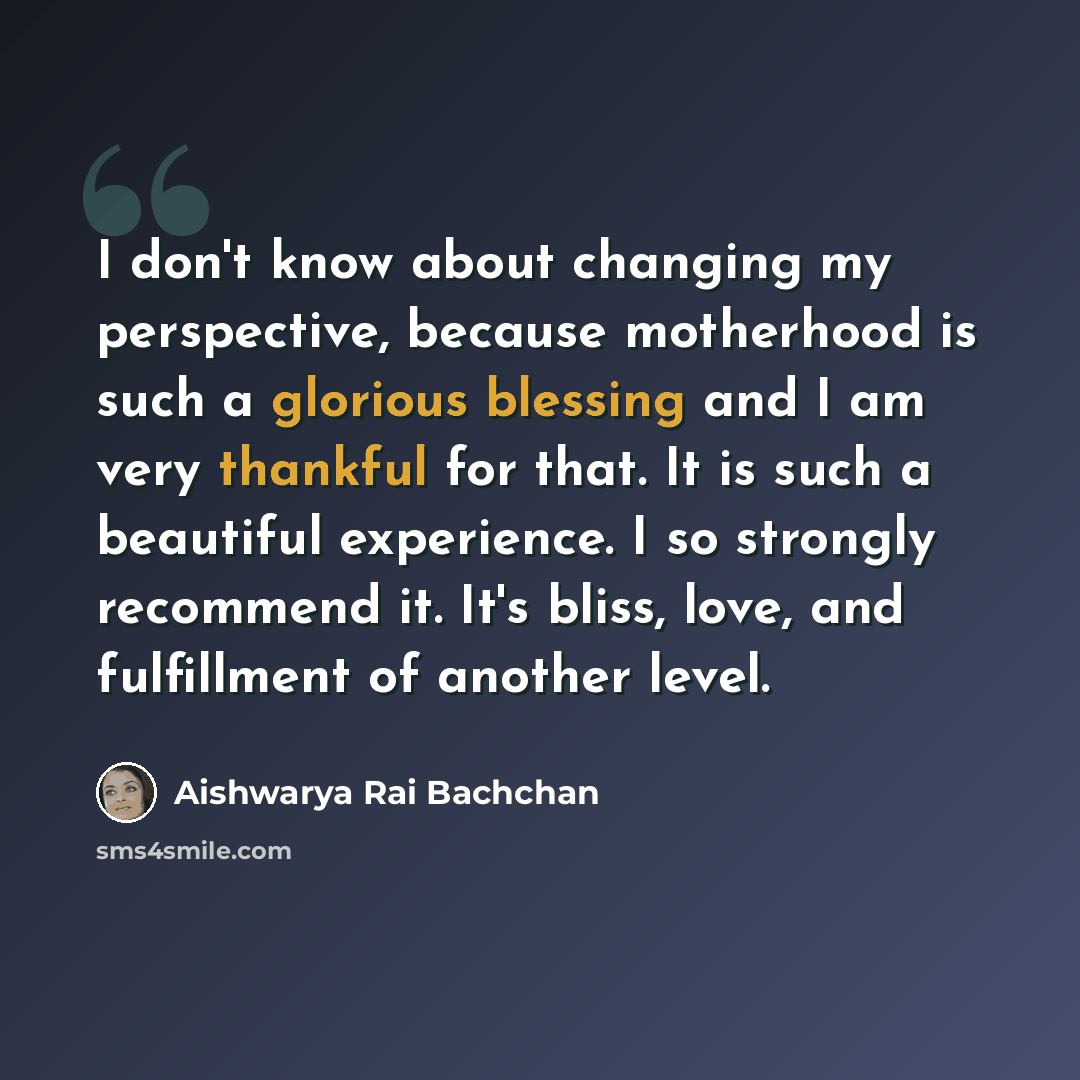 “I don't know about changing my perspective, because motherhood is such a glorious blessing and I am very thankful for that. It is such a beautiful experience. I so strongly recommend it. It's bliss, love, and fulfillment of another level.” quote by Aishwarya Rai Bachchan