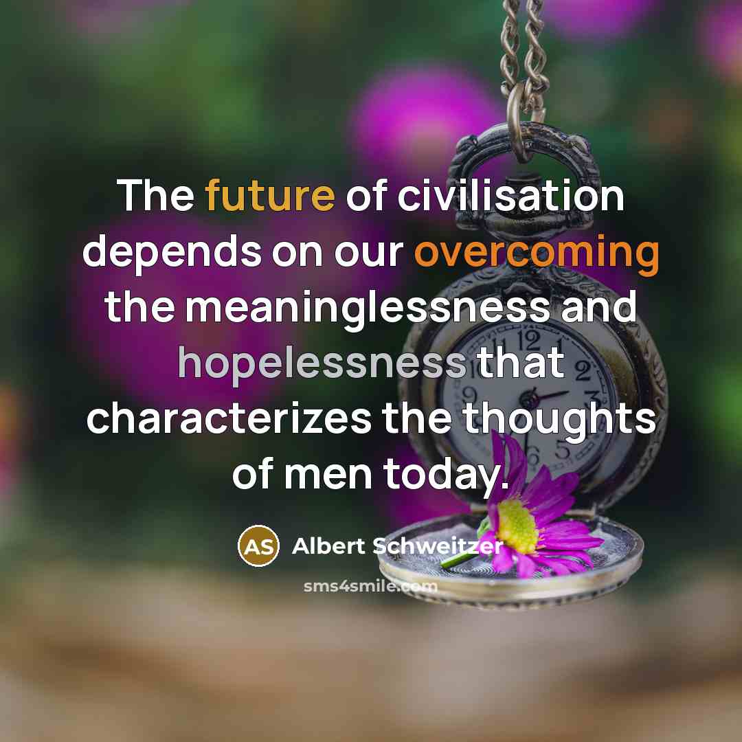 “The future of civilisation depends on our overcoming the meaninglessness and hopelessness that characterizes the thoughts of men today.” quote by Albert Schweitzer
