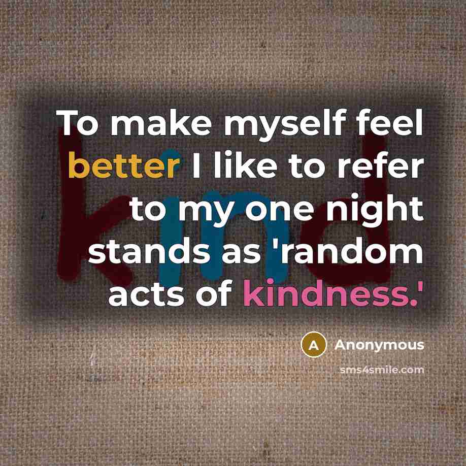 “To make myself feel better I like to refer to my one night stands as 'random acts of kindness.'” quote by Anonymous