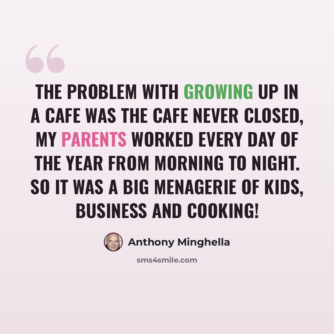 “The problem with growing up in a cafe was the cafe never closed, my parents worked every day of the year from morning to night. So it was a big menagerie of kids, business and cooking!” quote by Anthony Minghella