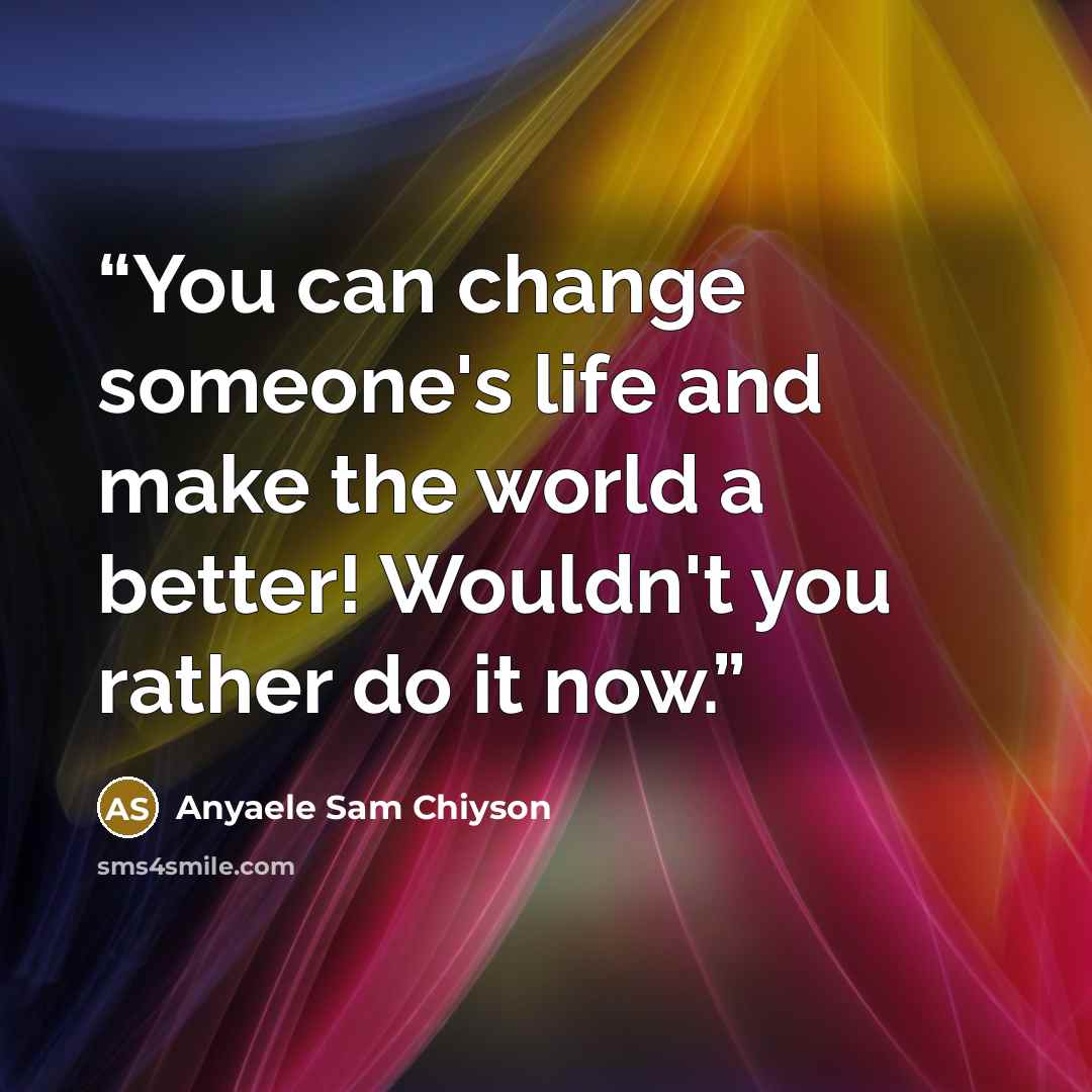 “You can change someone's life and make the world a better! Wouldn't you rather do it now.” quote by Anyaele Sam Chiyson