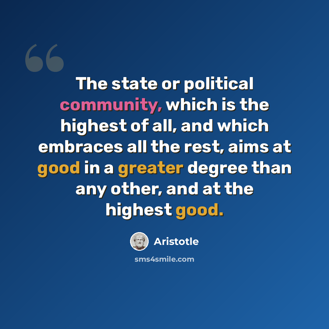 “The state or political community, which is the highest of all, and which embraces all the rest, aims at good in a greater degree than any other, and at the highest good.” quote by Aristotle