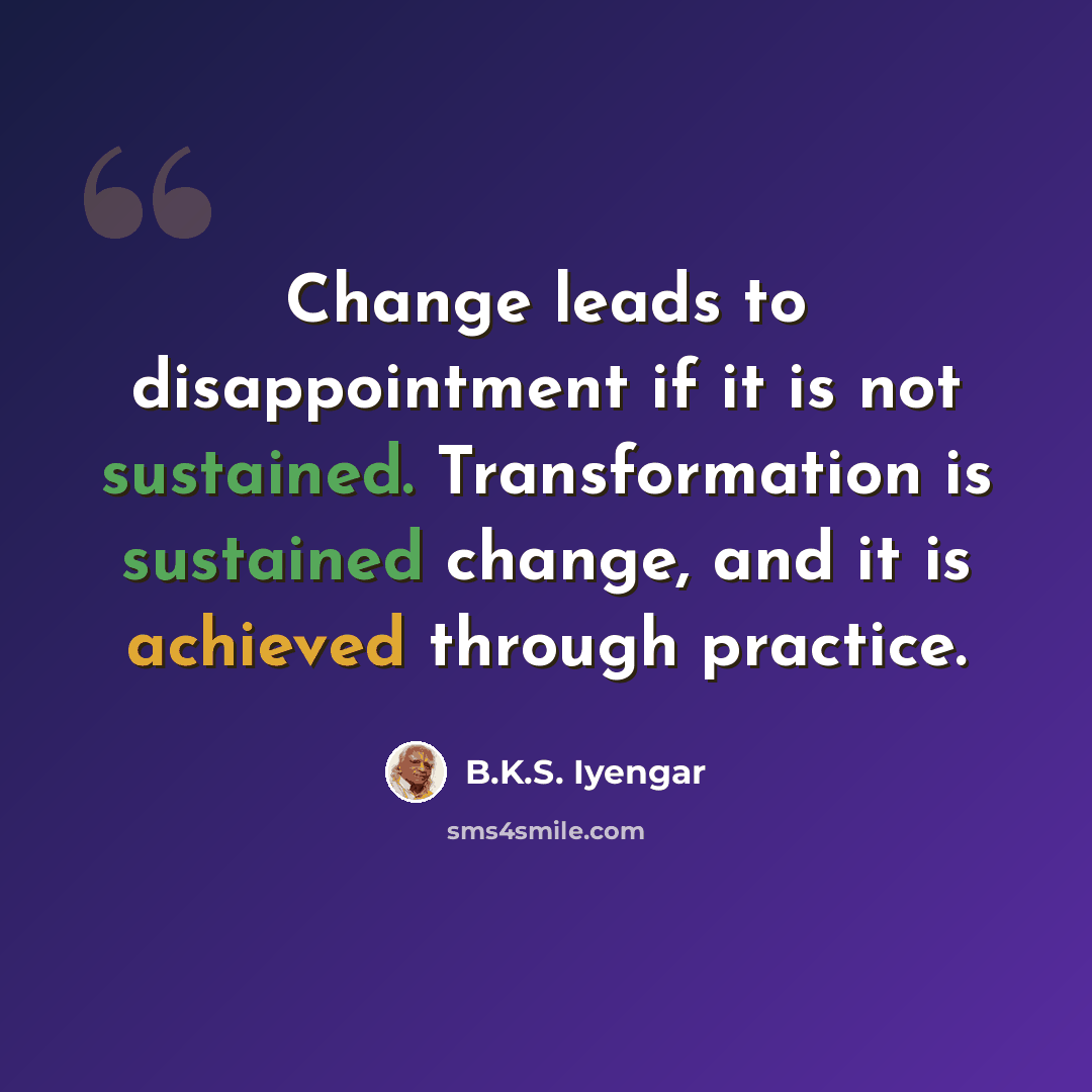 “Change leads to disappointment if it is not sustained. Transformation is sustained change, and it is achieved through practice.” quote by B.K.S. Iyengar