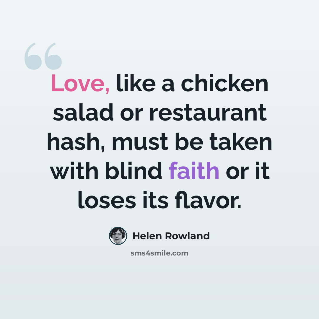 “Love, like a chicken salad or restaurant hash, must be taken with blind faith or it loses its flavor.” quote by Helen Rowland
