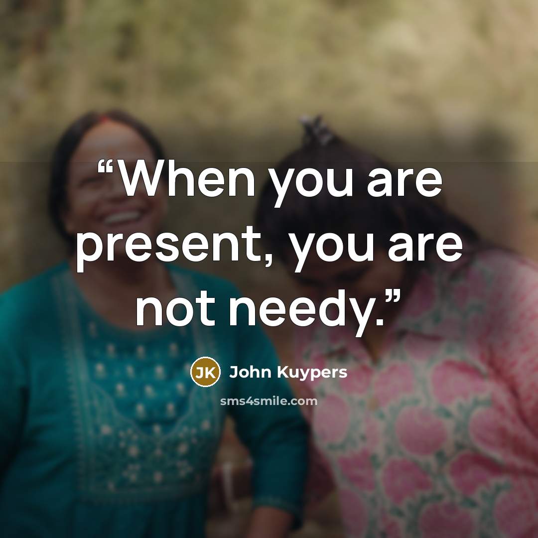 “When you are present, you are not needy.” quote by John Kuypers