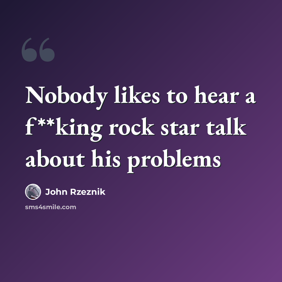 “Nobody likes to hear a f**king rock star talk about his problems” quote by John Rzeznik